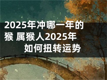2025年冲哪一年的猴 属猴人2025年如何扭转运势