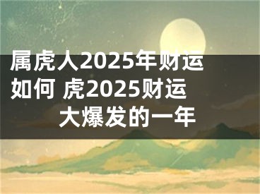 属虎人2025年财运如何 虎2025财运大爆发的一年