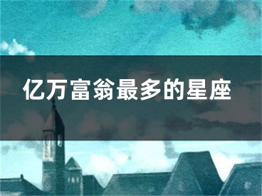亿万富翁最多的星座