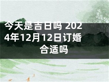 今天是吉日吗 2024年12月12日订婚合适吗