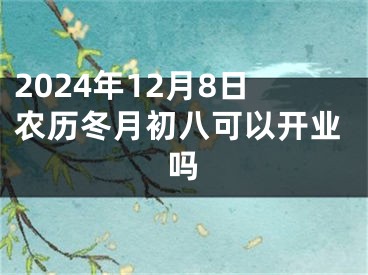 2024年12月8日农历冬月初八可以开业吗
