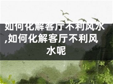 如何化解客厅不利风水,如何化解客厅不利风水呢