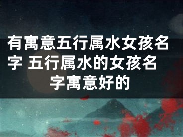 有寓意五行属水女孩名字 五行属水的女孩名字寓意好的