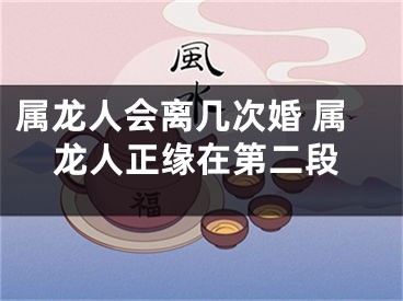 属龙人会离几次婚 属龙人正缘在第二段