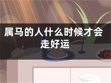 属马的人什么时候才会走好运