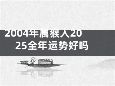 2004年属猴人2025全年运势好吗
