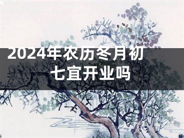 2024年农历冬月初七宜开业吗