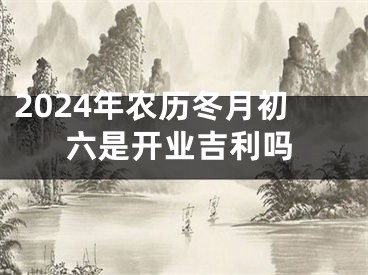 2024年农历冬月初六是开业吉利吗