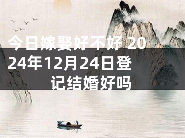 今日嫁娶好不好 2024年12月24日登记结婚好吗