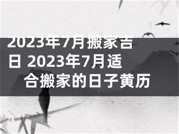 2023年7月搬家吉日 2023年7月适合搬家的日子黄历