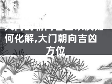 大门的朝向吉凶以及如何化解,大门朝向吉凶方位