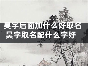 昊字后面加什么好取名 昊字取名配什么字好
