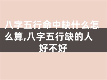 八字五行命中缺什么怎么算,八字五行缺的人好不好