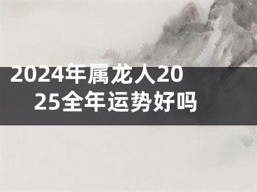 2024年属龙人2025全年运势好吗