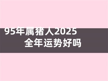 95年属猪人2025全年运势好吗