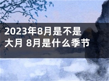 2023年8月是不是大月 8月是什么季节