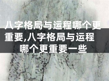 八字格局与运程哪个更重要,八字格局与运程哪个更重要一些