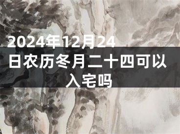 2024年12月24日农历冬月二十四可以入宅吗