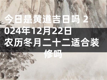 今日是黄道吉日吗 2024年12月22日农历冬月二十二适合装修吗