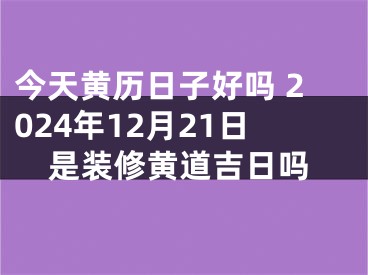 今天黄历日子好吗 2024年12月21日是装修黄道吉日吗