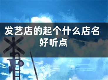 发艺店的起个什么店名好听点