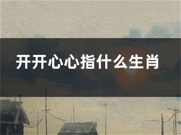 开开心心指什么生肖