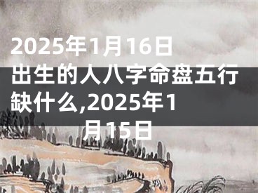 2025年1月16日出生的人八字命盘五行缺什么,2025年1月15日