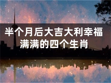 半个月后大吉大利幸福满满的四个生肖