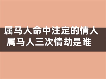 属马人命中注定的情人 属马人三次情劫是谁