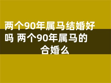 两个90年属马结婚好吗 两个90年属马的合婚么