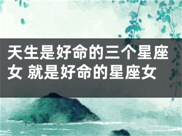 天生是好命的三个星座女 就是好命的星座女