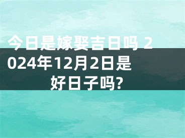 今日是嫁娶吉日吗 2024年12月2日是好日子吗?