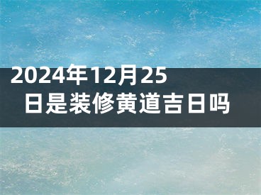 2024年12月25日是装修黄道吉日吗