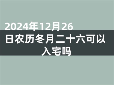 2024年12月26日农历冬月二十六可以入宅吗