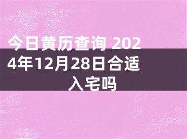 今日黄历查询 2024年12月28日合适入宅吗
