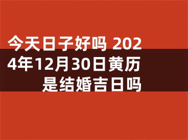 今天日子好吗 2024年12月30日黄历是结婚吉日吗