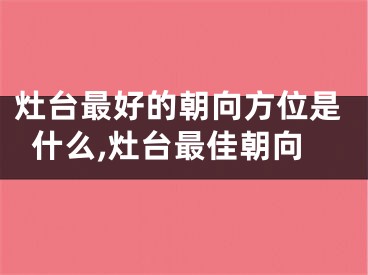 灶台最好的朝向方位是什么,灶台最佳朝向