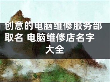 创意的电脑维修服务部取名 电脑维修店名字大全