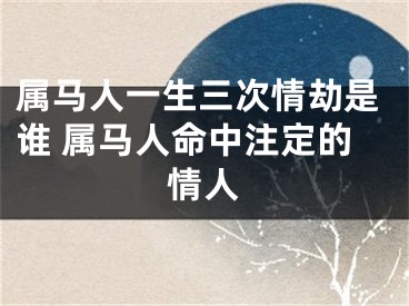 属马人一生三次情劫是谁 属马人命中注定的情人