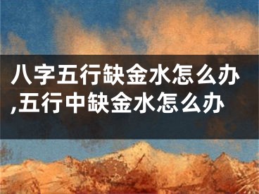八字五行缺金水怎么办,五行中缺金水怎么办