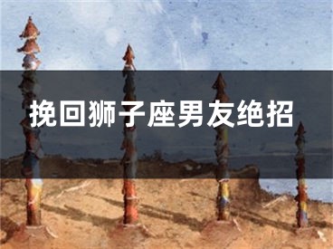 挽回狮子座男友绝招