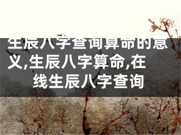 生辰八字查询算命的意义,生辰八字算命,在线生辰八字查询