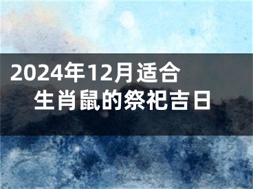 2024年12月适合生肖鼠的祭祀吉日