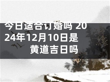 今日适合订婚吗 2024年12月10日是黄道吉日吗