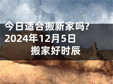 今日适合搬新家吗? 2024年12月5日搬家好时辰
