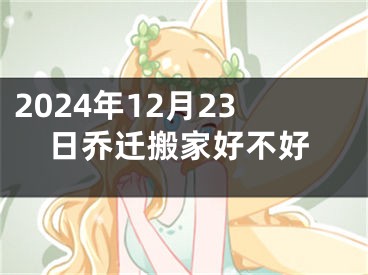 2024年12月23日乔迁搬家好不好