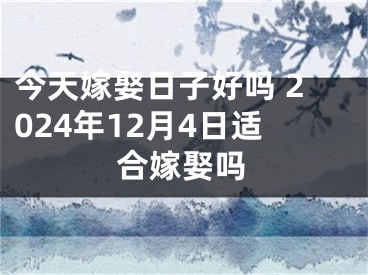 今天嫁娶日子好吗 2024年12月4日适合嫁娶吗