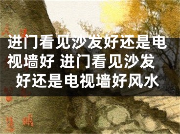 进门看见沙发好还是电视墙好 进门看见沙发好还是电视墙好风水