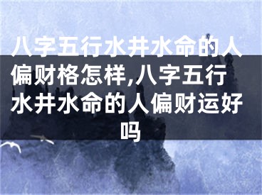 八字五行水井水命的人偏财格怎样,八字五行水井水命的人偏财运好吗