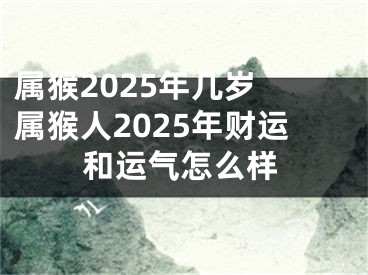 属猴2025年几岁 属猴人2025年财运和运气怎么样